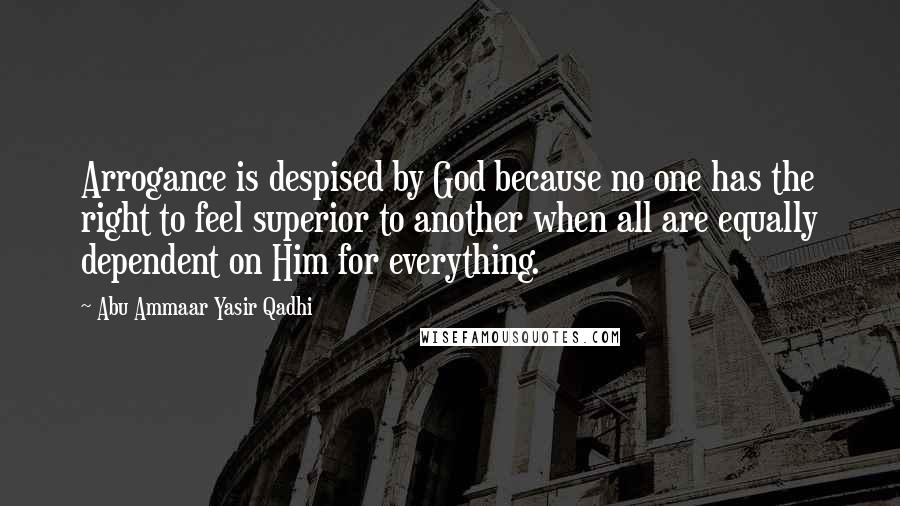 Abu Ammaar Yasir Qadhi Quotes: Arrogance is despised by God because no one has the right to feel superior to another when all are equally dependent on Him for everything.