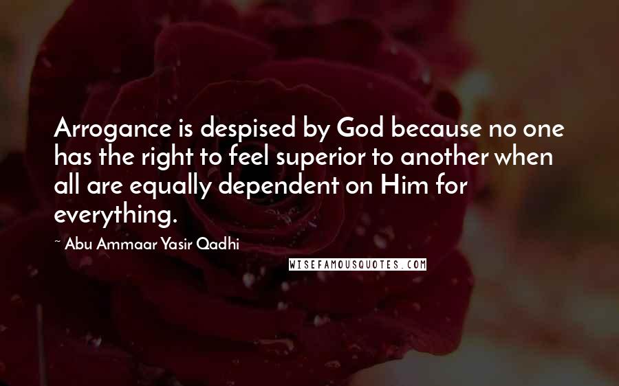 Abu Ammaar Yasir Qadhi Quotes: Arrogance is despised by God because no one has the right to feel superior to another when all are equally dependent on Him for everything.
