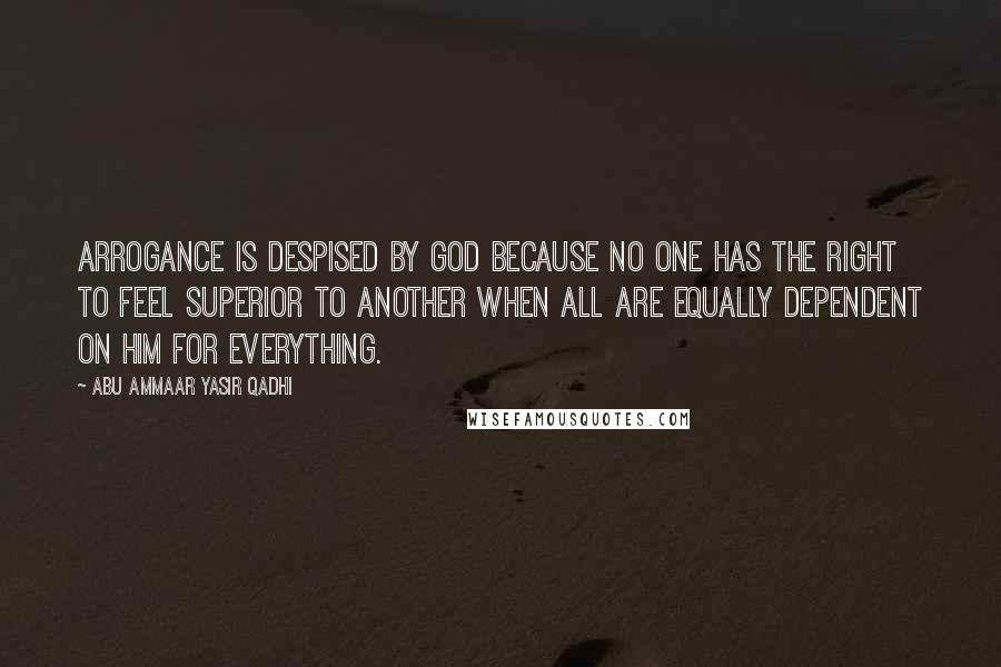 Abu Ammaar Yasir Qadhi Quotes: Arrogance is despised by God because no one has the right to feel superior to another when all are equally dependent on Him for everything.