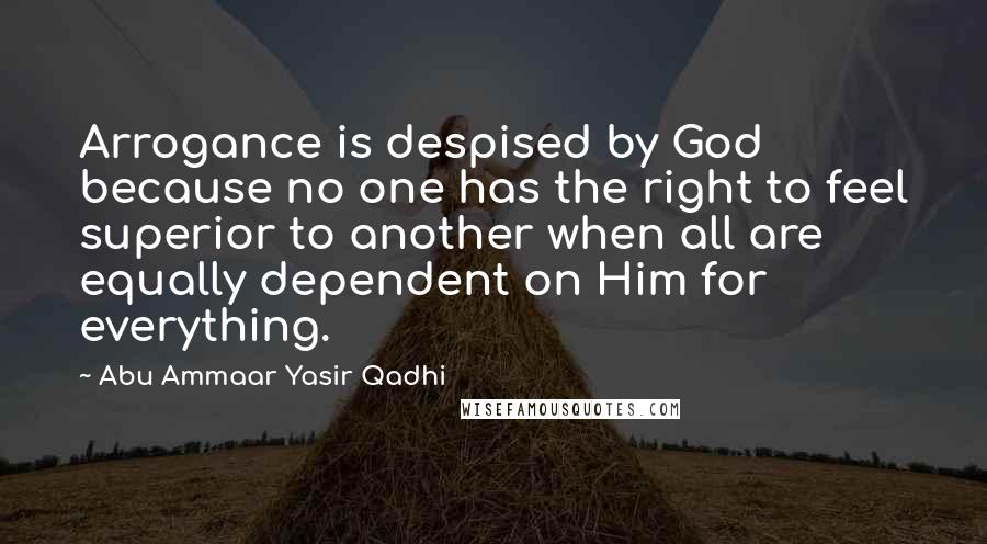 Abu Ammaar Yasir Qadhi Quotes: Arrogance is despised by God because no one has the right to feel superior to another when all are equally dependent on Him for everything.