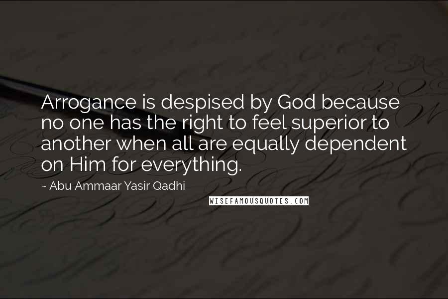 Abu Ammaar Yasir Qadhi Quotes: Arrogance is despised by God because no one has the right to feel superior to another when all are equally dependent on Him for everything.