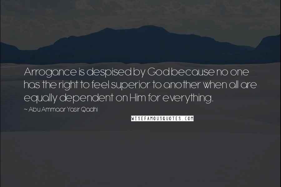 Abu Ammaar Yasir Qadhi Quotes: Arrogance is despised by God because no one has the right to feel superior to another when all are equally dependent on Him for everything.
