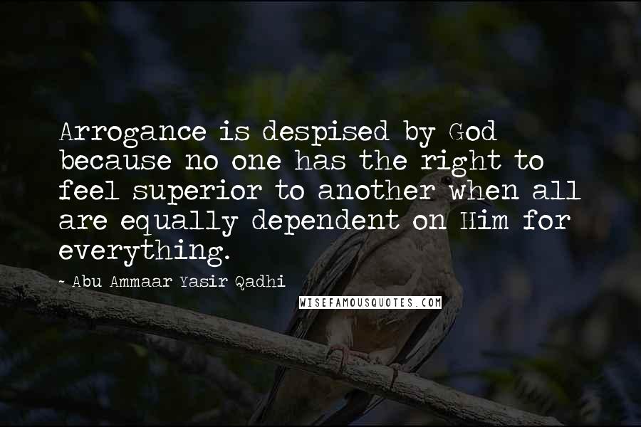 Abu Ammaar Yasir Qadhi Quotes: Arrogance is despised by God because no one has the right to feel superior to another when all are equally dependent on Him for everything.