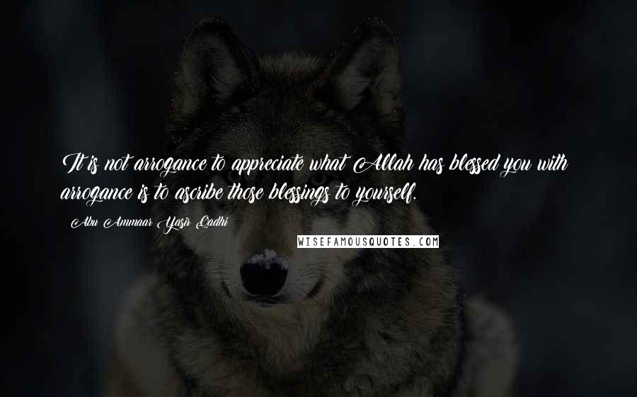 Abu Ammaar Yasir Qadhi Quotes: It is not arrogance to appreciate what Allah has blessed you with; arrogance is to ascribe those blessings to yourself.