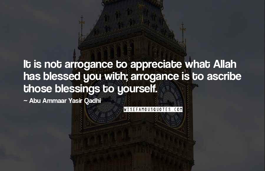 Abu Ammaar Yasir Qadhi Quotes: It is not arrogance to appreciate what Allah has blessed you with; arrogance is to ascribe those blessings to yourself.