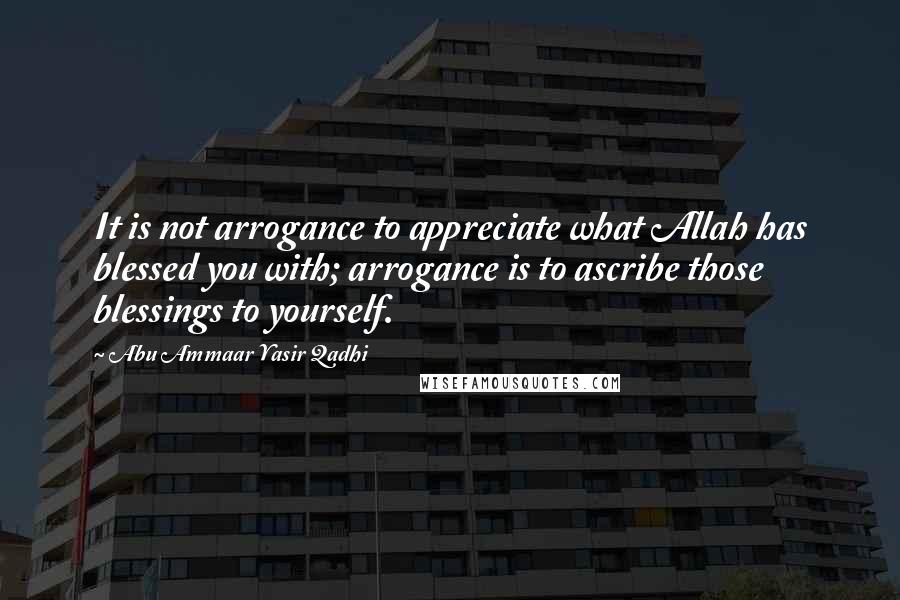 Abu Ammaar Yasir Qadhi Quotes: It is not arrogance to appreciate what Allah has blessed you with; arrogance is to ascribe those blessings to yourself.