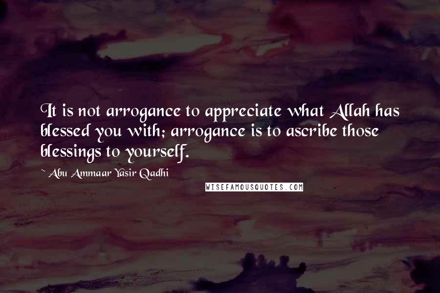 Abu Ammaar Yasir Qadhi Quotes: It is not arrogance to appreciate what Allah has blessed you with; arrogance is to ascribe those blessings to yourself.