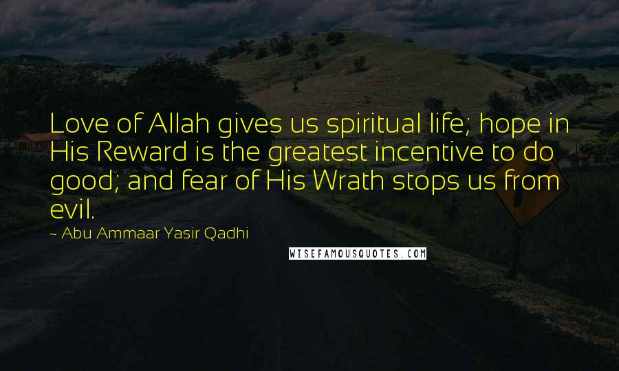 Abu Ammaar Yasir Qadhi Quotes: Love of Allah gives us spiritual life; hope in His Reward is the greatest incentive to do good; and fear of His Wrath stops us from evil.