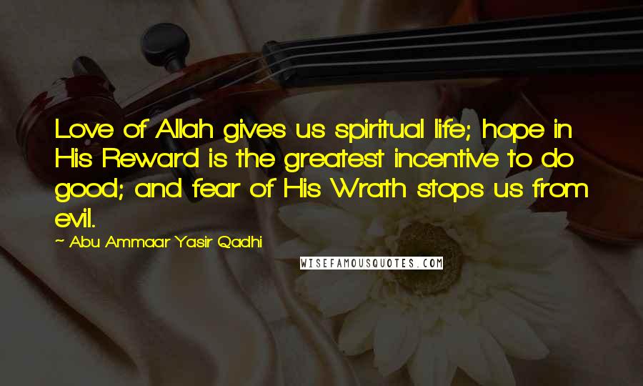 Abu Ammaar Yasir Qadhi Quotes: Love of Allah gives us spiritual life; hope in His Reward is the greatest incentive to do good; and fear of His Wrath stops us from evil.