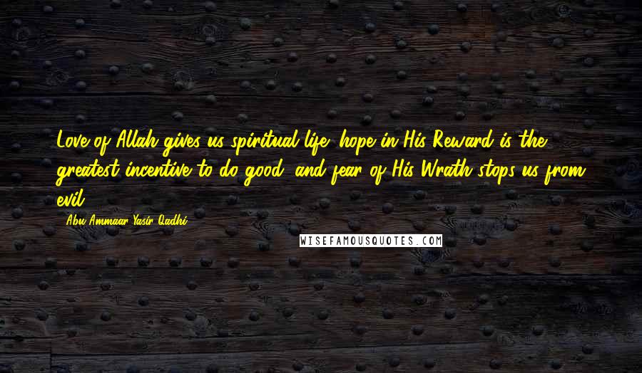 Abu Ammaar Yasir Qadhi Quotes: Love of Allah gives us spiritual life; hope in His Reward is the greatest incentive to do good; and fear of His Wrath stops us from evil.