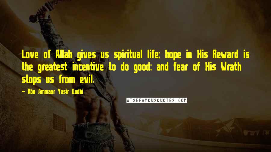 Abu Ammaar Yasir Qadhi Quotes: Love of Allah gives us spiritual life; hope in His Reward is the greatest incentive to do good; and fear of His Wrath stops us from evil.