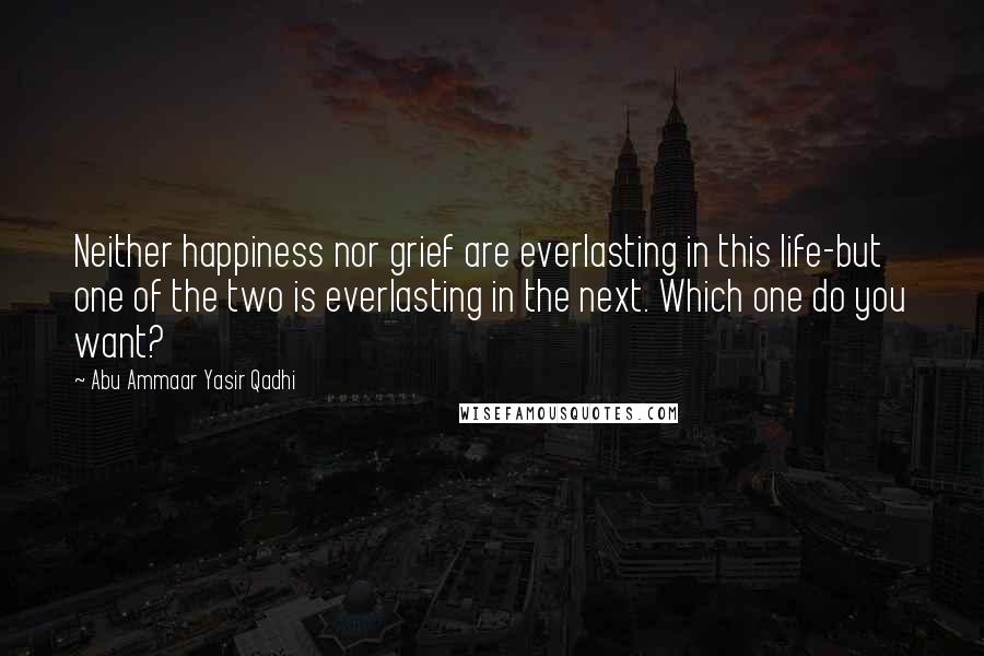 Abu Ammaar Yasir Qadhi Quotes: Neither happiness nor grief are everlasting in this life-but one of the two is everlasting in the next. Which one do you want?