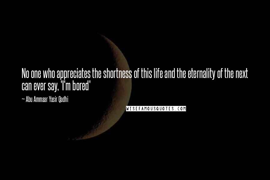 Abu Ammaar Yasir Qadhi Quotes: No one who appreciates the shortness of this life and the eternality of the next can ever say, 'I'm bored'