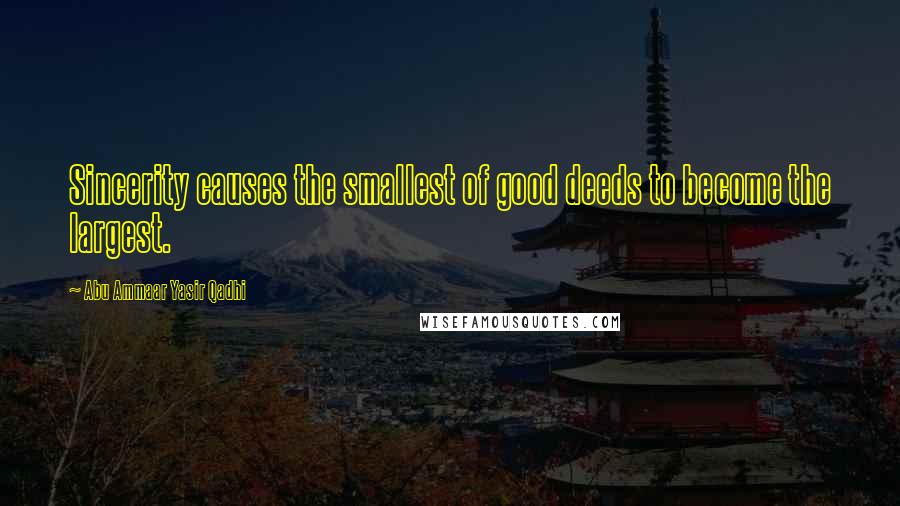 Abu Ammaar Yasir Qadhi Quotes: Sincerity causes the smallest of good deeds to become the largest.