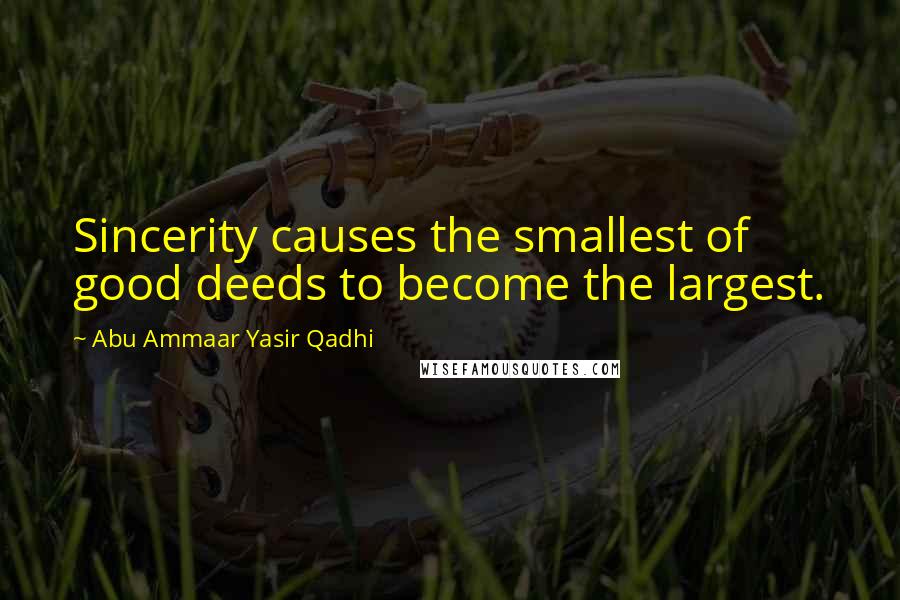 Abu Ammaar Yasir Qadhi Quotes: Sincerity causes the smallest of good deeds to become the largest.