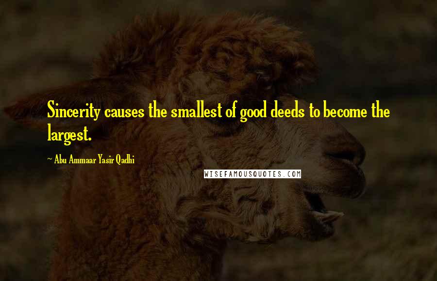 Abu Ammaar Yasir Qadhi Quotes: Sincerity causes the smallest of good deeds to become the largest.