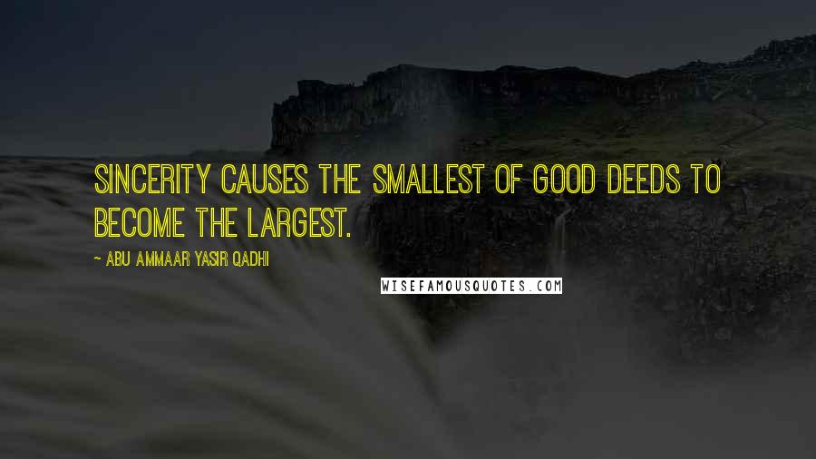 Abu Ammaar Yasir Qadhi Quotes: Sincerity causes the smallest of good deeds to become the largest.