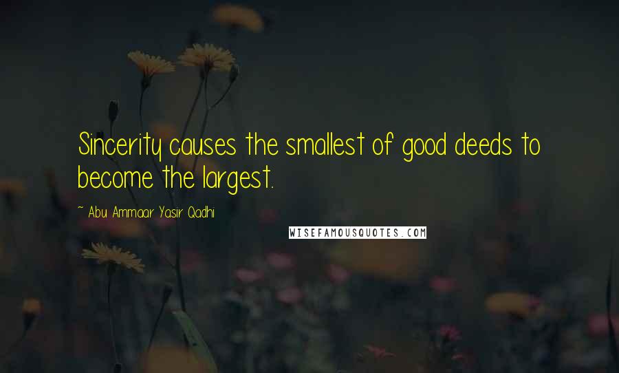 Abu Ammaar Yasir Qadhi Quotes: Sincerity causes the smallest of good deeds to become the largest.