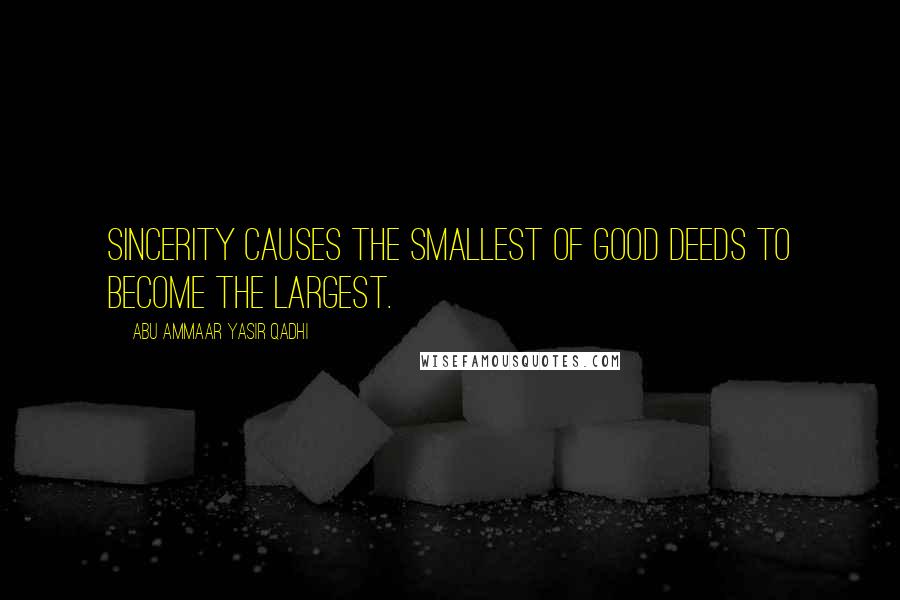 Abu Ammaar Yasir Qadhi Quotes: Sincerity causes the smallest of good deeds to become the largest.