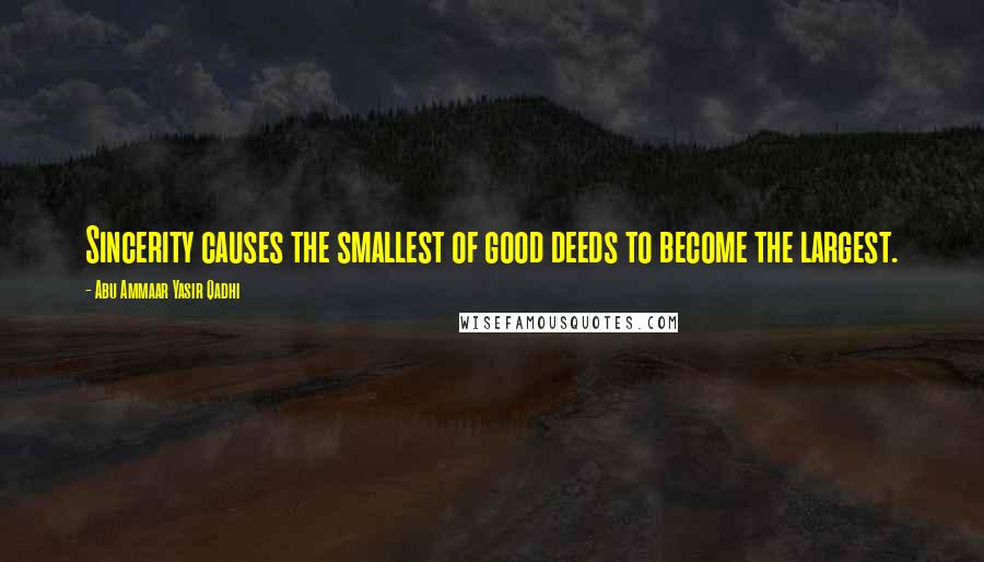 Abu Ammaar Yasir Qadhi Quotes: Sincerity causes the smallest of good deeds to become the largest.