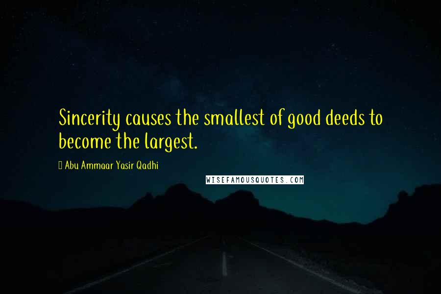 Abu Ammaar Yasir Qadhi Quotes: Sincerity causes the smallest of good deeds to become the largest.