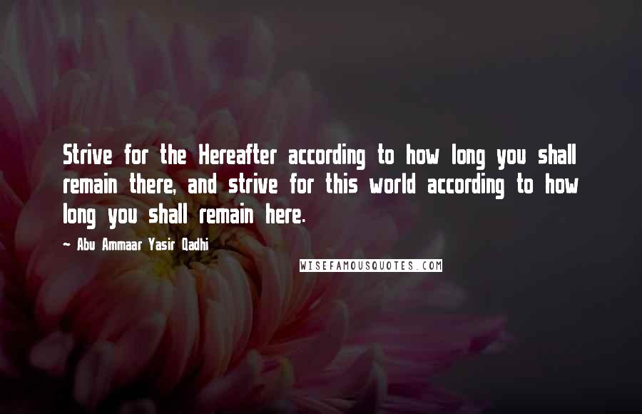 Abu Ammaar Yasir Qadhi Quotes: Strive for the Hereafter according to how long you shall remain there, and strive for this world according to how long you shall remain here.