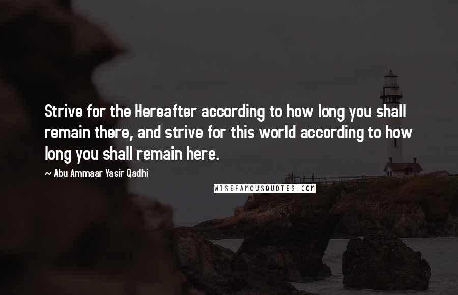 Abu Ammaar Yasir Qadhi Quotes: Strive for the Hereafter according to how long you shall remain there, and strive for this world according to how long you shall remain here.