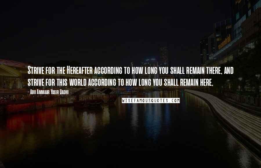 Abu Ammaar Yasir Qadhi Quotes: Strive for the Hereafter according to how long you shall remain there, and strive for this world according to how long you shall remain here.