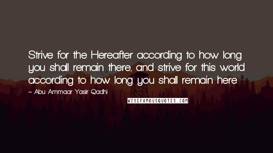 Abu Ammaar Yasir Qadhi Quotes: Strive for the Hereafter according to how long you shall remain there, and strive for this world according to how long you shall remain here.