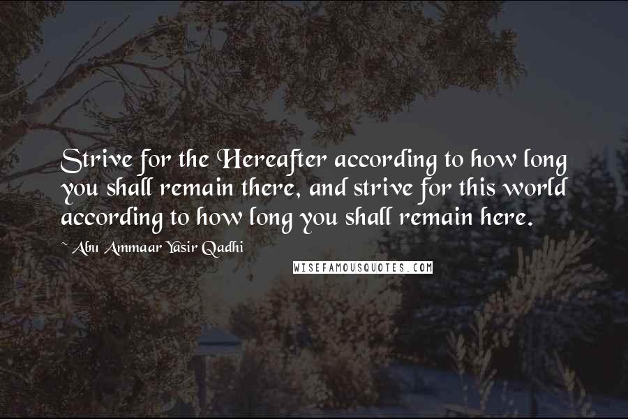 Abu Ammaar Yasir Qadhi Quotes: Strive for the Hereafter according to how long you shall remain there, and strive for this world according to how long you shall remain here.