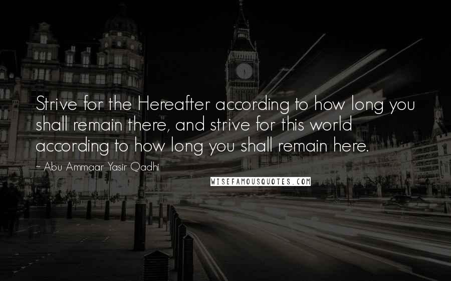 Abu Ammaar Yasir Qadhi Quotes: Strive for the Hereafter according to how long you shall remain there, and strive for this world according to how long you shall remain here.