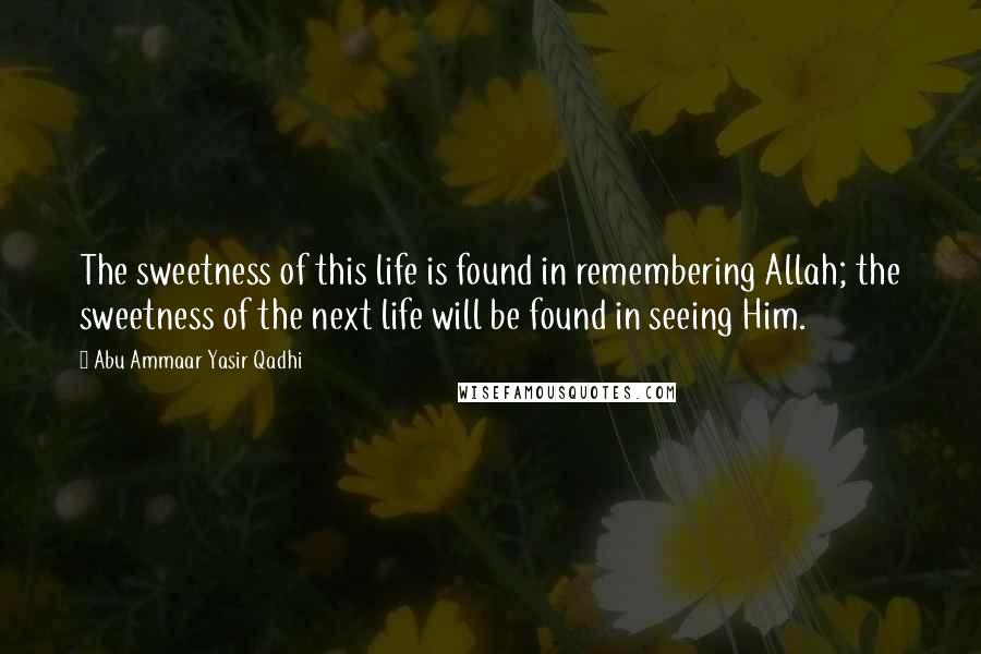 Abu Ammaar Yasir Qadhi Quotes: The sweetness of this life is found in remembering Allah; the sweetness of the next life will be found in seeing Him.