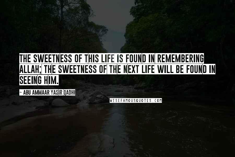 Abu Ammaar Yasir Qadhi Quotes: The sweetness of this life is found in remembering Allah; the sweetness of the next life will be found in seeing Him.