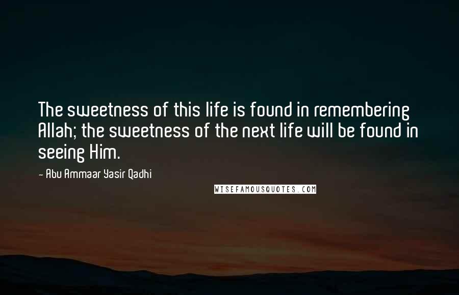 Abu Ammaar Yasir Qadhi Quotes: The sweetness of this life is found in remembering Allah; the sweetness of the next life will be found in seeing Him.