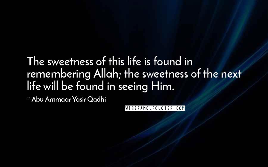 Abu Ammaar Yasir Qadhi Quotes: The sweetness of this life is found in remembering Allah; the sweetness of the next life will be found in seeing Him.