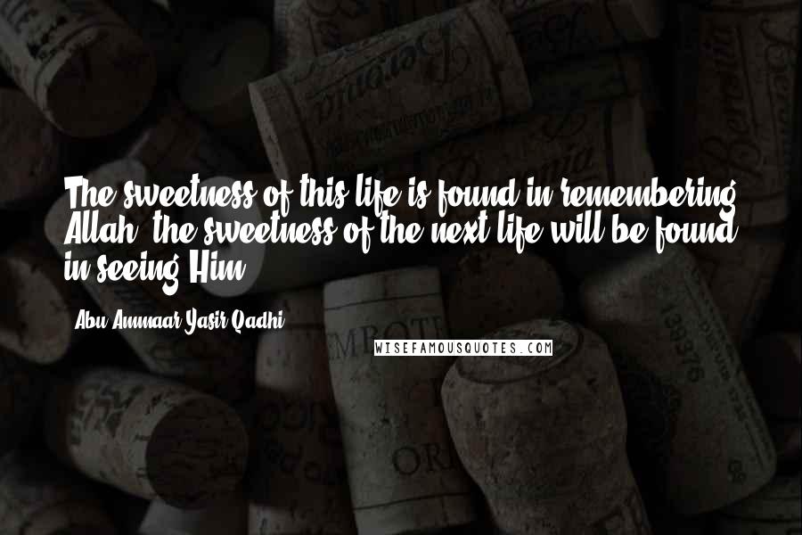 Abu Ammaar Yasir Qadhi Quotes: The sweetness of this life is found in remembering Allah; the sweetness of the next life will be found in seeing Him.