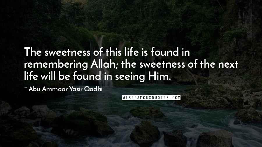 Abu Ammaar Yasir Qadhi Quotes: The sweetness of this life is found in remembering Allah; the sweetness of the next life will be found in seeing Him.