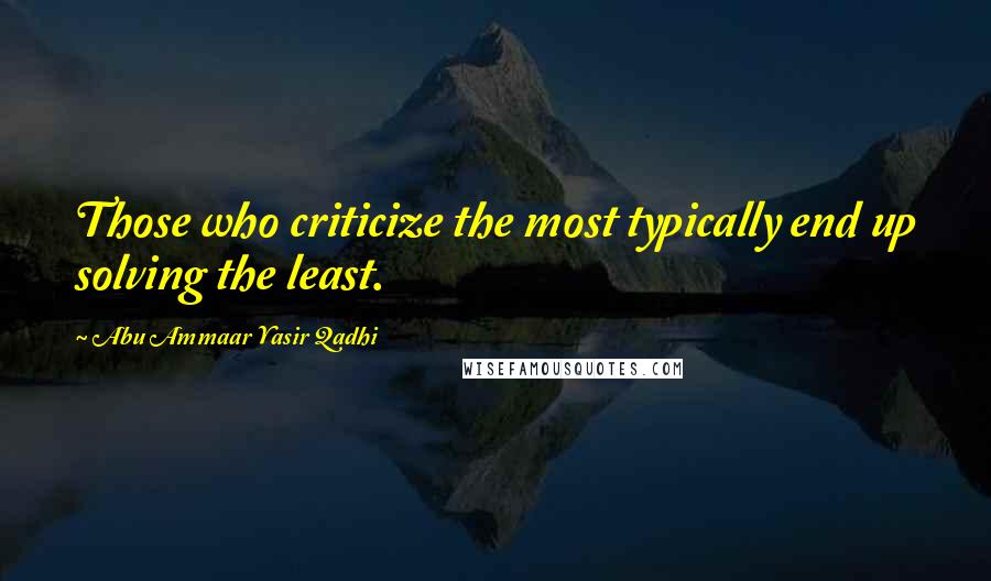 Abu Ammaar Yasir Qadhi Quotes: Those who criticize the most typically end up solving the least.