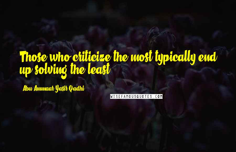 Abu Ammaar Yasir Qadhi Quotes: Those who criticize the most typically end up solving the least.