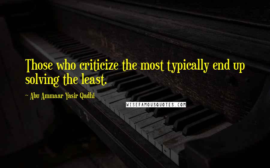 Abu Ammaar Yasir Qadhi Quotes: Those who criticize the most typically end up solving the least.