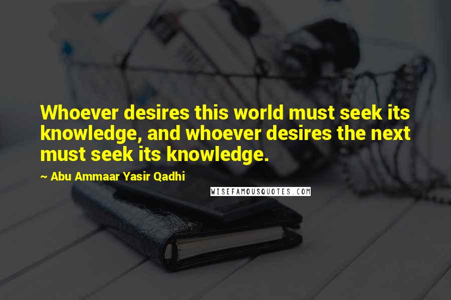 Abu Ammaar Yasir Qadhi Quotes: Whoever desires this world must seek its knowledge, and whoever desires the next must seek its knowledge.