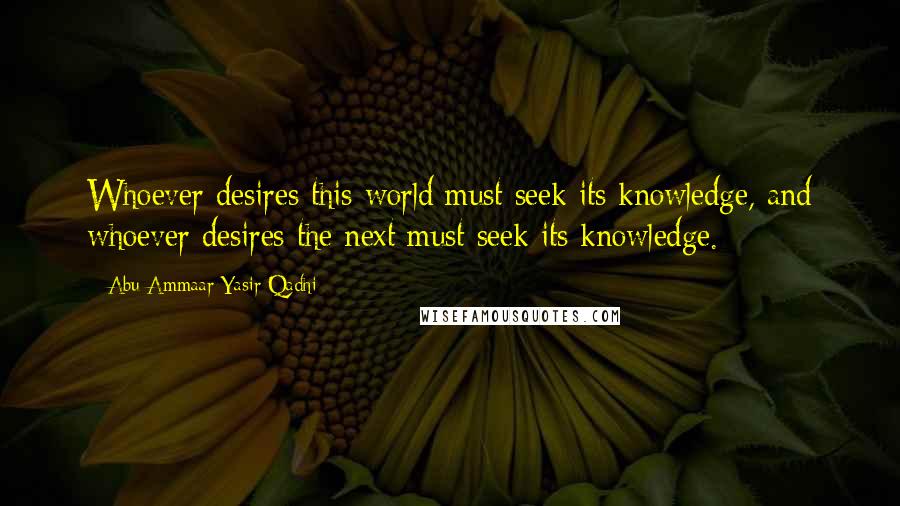 Abu Ammaar Yasir Qadhi Quotes: Whoever desires this world must seek its knowledge, and whoever desires the next must seek its knowledge.