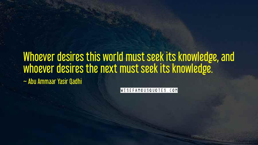 Abu Ammaar Yasir Qadhi Quotes: Whoever desires this world must seek its knowledge, and whoever desires the next must seek its knowledge.