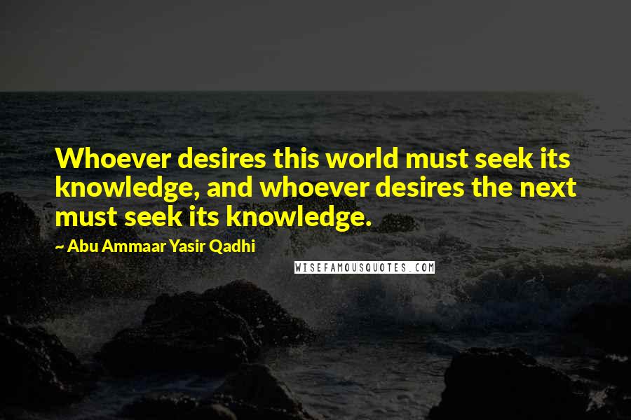 Abu Ammaar Yasir Qadhi Quotes: Whoever desires this world must seek its knowledge, and whoever desires the next must seek its knowledge.