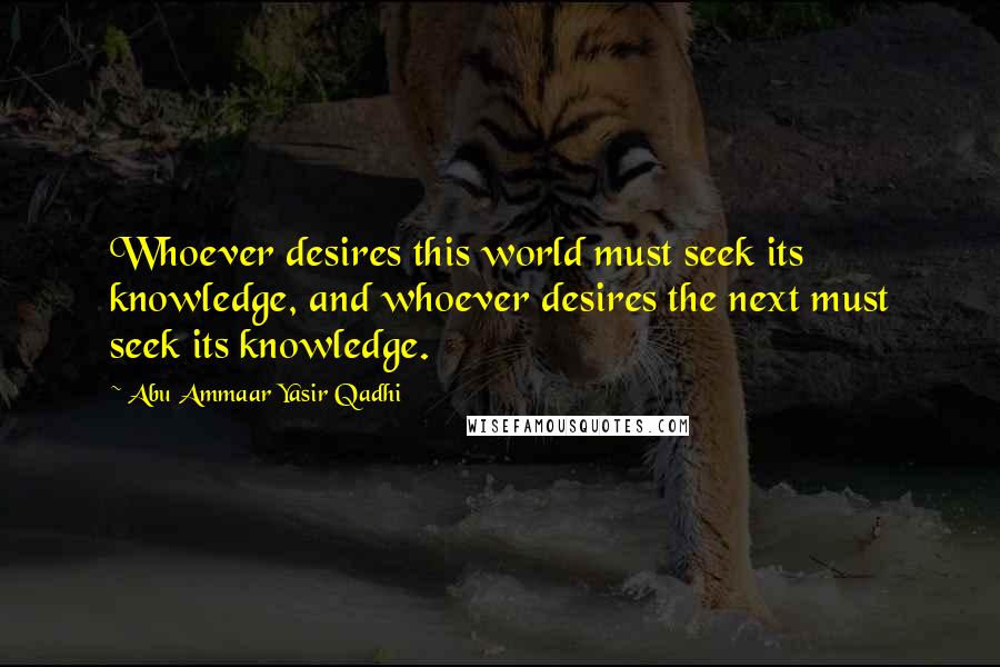 Abu Ammaar Yasir Qadhi Quotes: Whoever desires this world must seek its knowledge, and whoever desires the next must seek its knowledge.