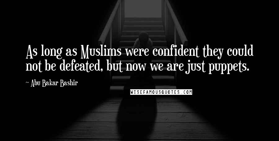 Abu Bakar Bashir Quotes: As long as Muslims were confident they could not be defeated, but now we are just puppets.