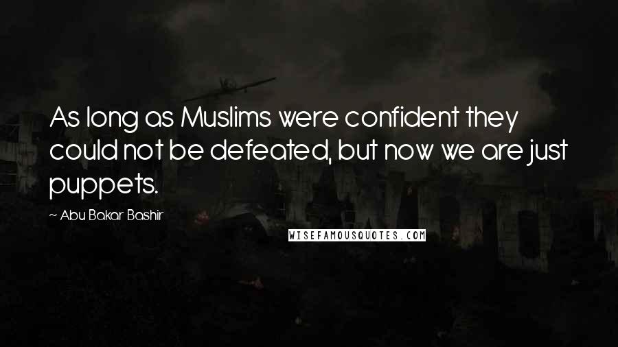 Abu Bakar Bashir Quotes: As long as Muslims were confident they could not be defeated, but now we are just puppets.