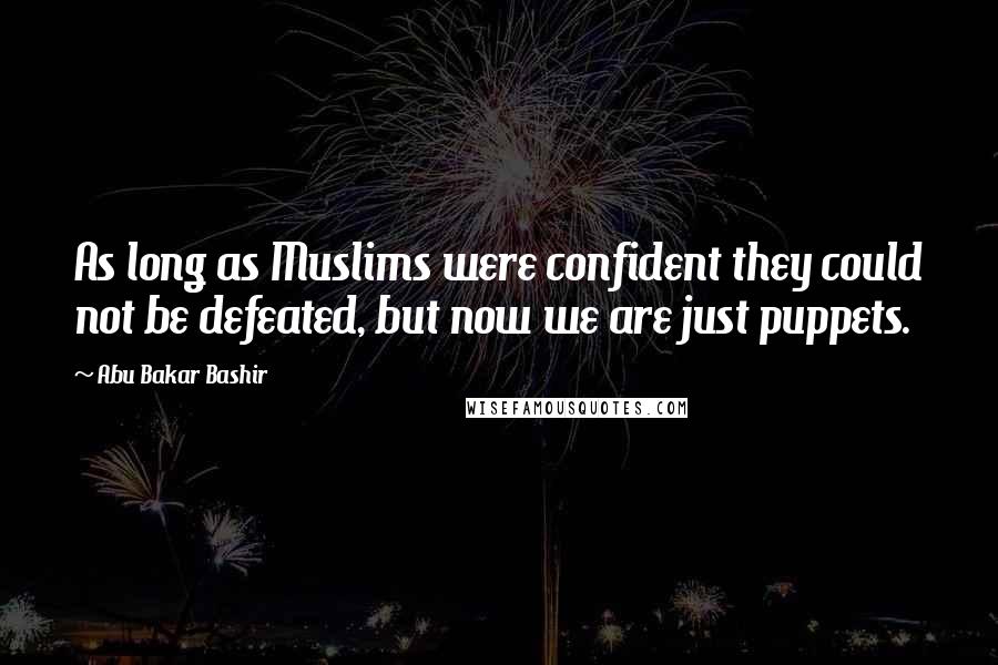 Abu Bakar Bashir Quotes: As long as Muslims were confident they could not be defeated, but now we are just puppets.