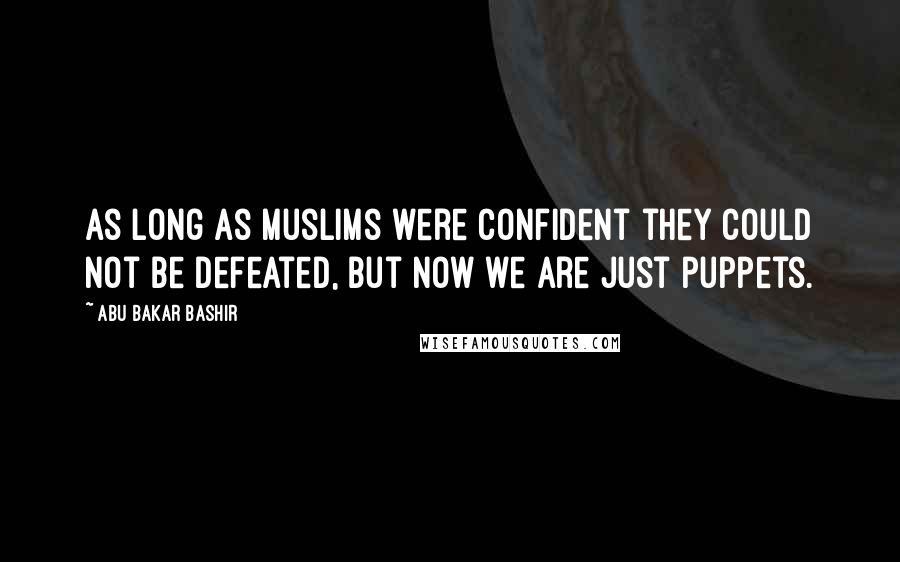 Abu Bakar Bashir Quotes: As long as Muslims were confident they could not be defeated, but now we are just puppets.
