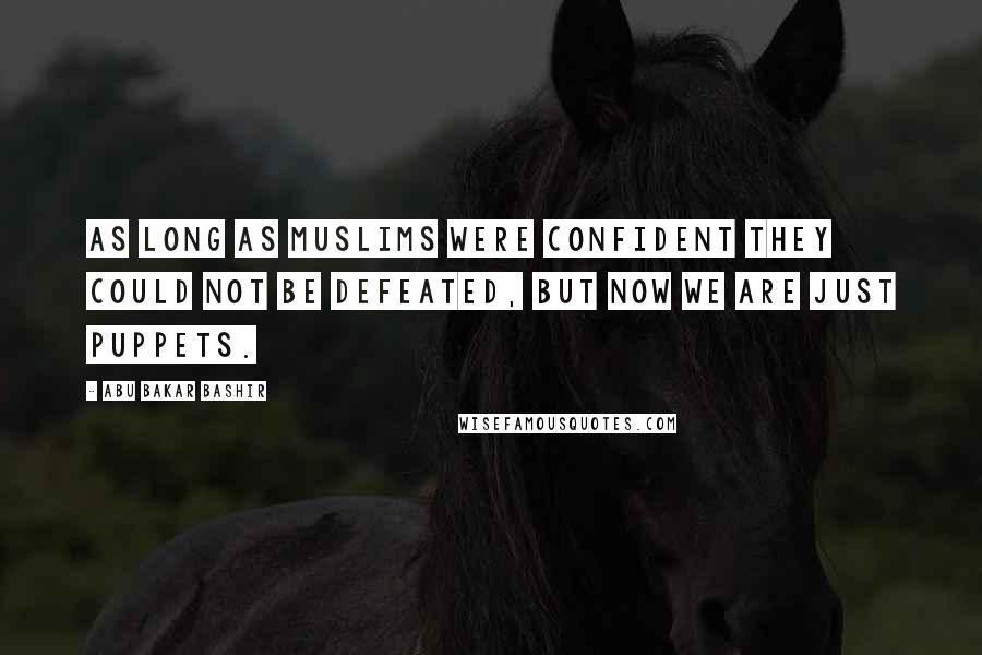 Abu Bakar Bashir Quotes: As long as Muslims were confident they could not be defeated, but now we are just puppets.